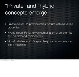 “Private” and “hybrid”
         concepts emerge
              Private cloud: On-premise infrastructure with cloud-like
              properties
              Hybrid cloud: Policy-driven combination of on-premise
              and on-demand components
              Virtual private cloud: On-premise privacy on someone
              else’s machines




Wednesday, November 18, 2009
 