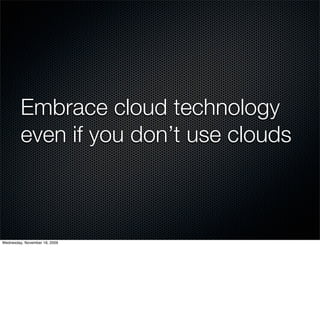Embrace cloud technology
         even if you don’t use clouds



Wednesday, November 18, 2009
 