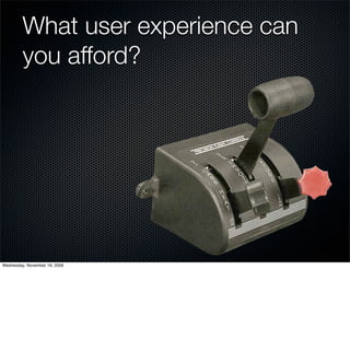 What user experience can
         you afford?




Wednesday, November 18, 2009
 