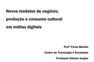 Novos modelos de negócio,
produção e consumo cultural
em mídias digitais



                                   Profª Paula Martini
                     Centro de Tecnologia e Sociedade
                             Fundação Getulio Vargas
 