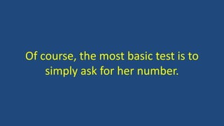Of course, the most basic test is to
simply ask for her number.
 