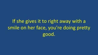 If she gives it to right away with a
smile on her face, you're doing pretty
good.
 