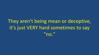 They aren't being mean or deceptive,
it's just VERY hard sometimes to say
"no."
 
