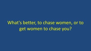 What's better, to chase women, or to
get women to chase you?
 
