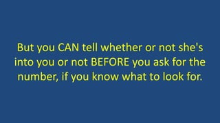 But you CAN tell whether or not she's
into you or not BEFORE you ask for the
number, if you know what to look for.
 
