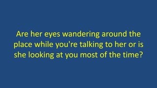 Are her eyes wandering around the
place while you're talking to her or is
she looking at you most of the time?
 