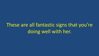 These are all fantastic signs that you're
doing well with her.
 