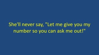 She'll never say, "Let me give you my
number so you can ask me out!"
 