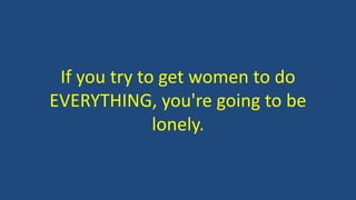 If you try to get women to do
EVERYTHING, you're going to be
lonely.
 