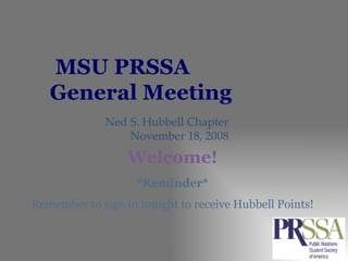 MSU PRSSA  General Meeting Ned S. Hubbell Chapter November 18, 2008 *Reminder* Remember to sign in tonight to receive Hubbell Points! Welcome! 