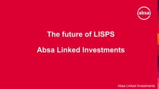 The future of LISPS
Absa Linked Investments
Absa Linked Investments
 