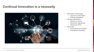 INTERNAL AND EXTERNAL USE13 | Absa Linked Investment Services - Presentation 1
Continual Innovation is a necessity
• Information Technology
• Access to information
• Online capabilities
• Process efficiencies
• Electronic Forms
• Electronic Signatures
• Electronic FICA
• Value add
• Consulting and Support
• Investment Solutions
 