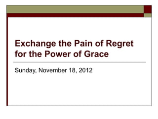 Exchange the Pain of Regret
for the Power of Grace
Sunday, November 18, 2012
 