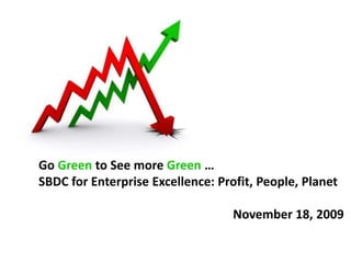 Go Green to See more Green … SBDC for Enterprise Excellence: Profit, People, Planet November 18, 2009 