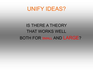 UNIFY IDEAS?
IS THERE A THEORY
THAT WORKS WELL
BOTH FOR SMALL AND LARGE?
 