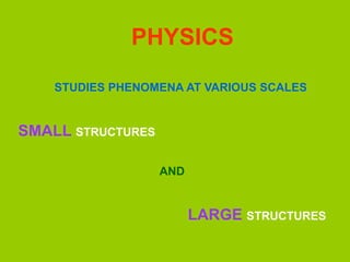 PHYSICS
STUDIES PHENOMENA AT VARIOUS SCALES
SMALL STRUCTURES
AND
LARGE STRUCTURES
 