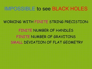 IMPOSSIBLE to see BLACK HOLES
SMALL DEVIATION OF FLAT GEOMETRY
WORKING WITH FINITE STRING PRECISTION:
FINITE NUMBER OF HANDLES
FINITE NUMBER OF GRAVITONS
 