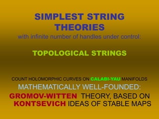 SIMPLEST STRING
THEORIES
with infinite number of handles under control:
COUNT HOLOMORPHIC CURVES ON CALABI-YAU MANIFOLDS
MATHEMATICALLY WELL-FOUNDED:
GROMOV-WITTEN THEORY, BASED ON
KONTSEVICH IDEAS OF STABLE MAPS
TOPOLOGICAL STRINGS
 