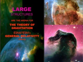 LARGE
STRUCTURES
ARE THE ARENA FOR
THE THEORY OF
GRAVITATION
EINSTEIN’S
GENERAL RELATIVITY
theory
 