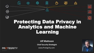 Copyright ©Protegrity Corp.
Protecting Data Privacy in
Analytics and Machine
Learning
Ulf Mattsson
Chief Security Strategist
www.Protegrity.com
 