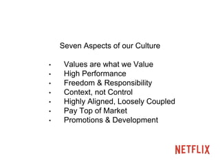 Seven Aspects of our Culture 
• Values are what we Value 
• High Performance 
• Freedom & Responsibility 
• Context, not Control 
• Highly Aligned, Loosely Coupled 
• Pay Top of Market 
• Promotions & Development 
 