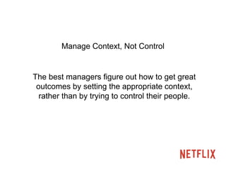 Manage Context, Not Control 
The best managers figure out how to get great 
outcomes by setting the appropriate context, 
rather than by trying to control their people. 
 