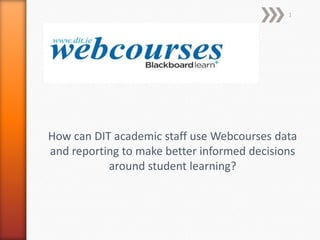 1

How can DIT academic staff use Webcourses data
and reporting to make better informed decisions
around student learning?

 
