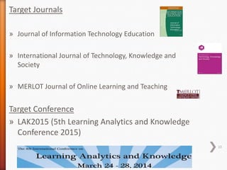 Target Journals
» Journal of Information Technology Education
» International Journal of Technology, Knowledge and
Society
» MERLOT Journal of Online Learning and Teaching

Target Conference
» LAK2015 (5th Learning Analytics and Knowledge
Conference 2015)
10

 