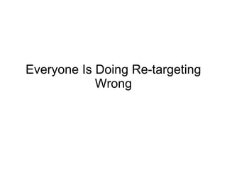 Everyone Is Doing Re-targeting
Wrong
 