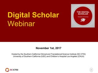Digital Scholar
Webinar
November 1st, 2017
Hosted by the Southern California Clinical and Translational Science Institute (SC CTSI)
University of Southern California (USC) and Children’s Hospital Los Angeles (CHLA)
 