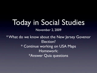 Today in Social Studies
               November 2, 2009

* What do we know about the New Jersey Govenor
                    Election?
        * Continue working on USA Maps
                  Homework:
            *Answer Quia questions
 