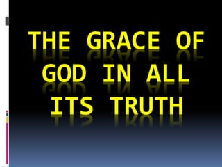 THE GRACE OF 
GOD IN ALL 
ITS TRUTH 
 
