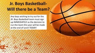 Jr. Boys Basketball-
Will there be a Team?
Any boys wishing to try out for the
JR. Boys Basketball team must sign
up IMMEDIATELY as the decision to
run the team this year will be made
at the end of lunch TODAY!
 