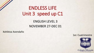 ENDLESS LIFE
Unit 3 speed up C1
ENGLISH LEVEL 3
NOVEMBER 27-DEC 01
Xohiktza Avendaño
1er. Cuatrimestre
 