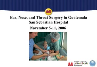 Ear, Nose, and Throat Surgery in Guatemala San Sebastian Hospital November 5-11, 2006  