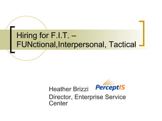 Hiring for F.I.T. – FUNctional,Interpersonal, Tactical   Heather Brizzi Director, Enterprise Service Center 