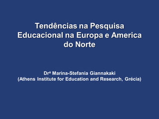 Tendências na Pesquisa
Educacional na Europa e America
do Norte
Dra Marina-Stefania Giannakaki
(Athens Institute for Education and Research, Grécia)
 