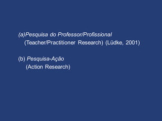 (a)Pesquisa do Professor/Profissional
(Teacher/Practitioner Research) (Lüdke, 2001)
(b) Pesquisa-Ação
(Action Research)
 
