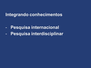 Integrando conhecimentos
- Pesquisa internacional
- Pesquisa interdisciplinar
 
