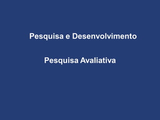 Pesquisa e Desenvolvimento
Pesquisa Avaliativa
 