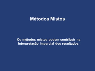 Métodos Mistos
Os métodos mistos podem contribuir na
interpretação imparcial dos resultados.
 