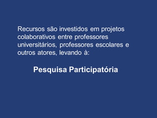 Recursos são investidos em projetos
colaborativos entre professores
universitários, professores escolares e
outros atores, levando à:
Pesquisa Participatória
 
