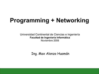 Programming + Networking Ing. Max Alonzo Huamán Universidad Continental de Ciencias e Ingeniería Facultad de Ingeniería Informática Noviembre 2008 