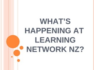 WHAT’S HAPPENING AT  LEARNING NETWORK NZ? 