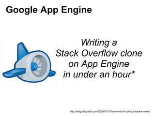 Google App Engine


                Writing a
         Stack Overflow clone
             on App Engine
           in under an hour*


            http://blog.bitquabit.com/2009/07/01/one-which-i-call-out-hacker-news/
 