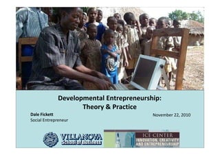 Developmental Entrepreneurship:
                    Theory & Practice
Dale Fickett                             November 22, 2010
Social Entrepreneur
 