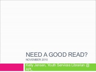 NEED A GOOD READ?
NOVEMBER 2010
Kelly Jensen, Youth Services Librarian @
APL
 