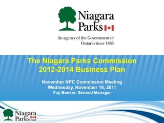 The Niagara Parks Commission
   2012-2014 Business Plan
   November NPC Commission Meeting
     Wednesday, November 16, 2011
       Fay Booker, General Manager




                                     1
 