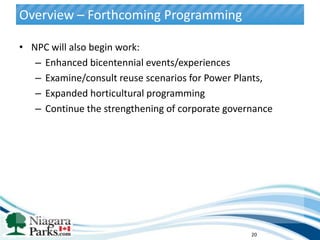 Overview – Forthcoming Programming

• NPC will also begin work:
   – Enhanced bicentennial events/experiences
   – Examine/consult reuse scenarios for Power Plants,
   – Expanded horticultural programming
   – Continue the strengthening of corporate governance




                                                  20
 