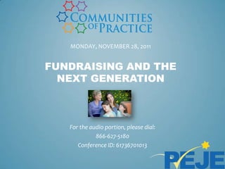 MONDAY, NOVEMBER 28, 2011


FUNDRAISING AND THE
  NEXT GENERATION



   For the audio portion, please dial:
             866-627-5180
      Conference ID: 61736701013
 